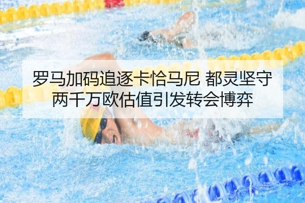 罗马加码追逐卡恰马尼 都灵坚守两千万欧估值引发转会博弈